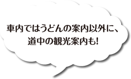 車内ではうどんの案内以外に道中の観光案内もします。